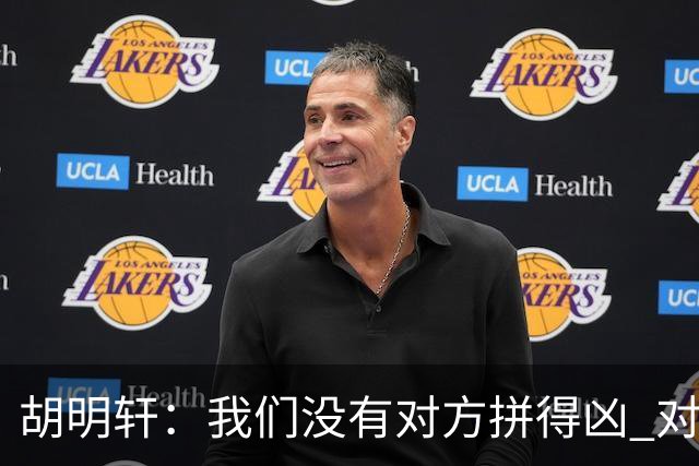 胡明轩：我们没有对方拼得凶 对困难的准备不足